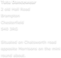 Tutu Dancewear
2 old Hall Road
Brampton
Chesterfield
S40 3RG

Situated on Chatsworth road opposite Morrisons on the mini round about.
